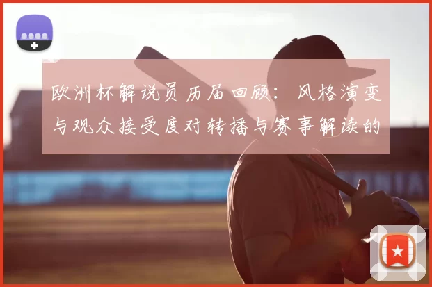 欧洲杯解说员历届回顾：风格演变与观众接受度对转播与赛事解读的影响