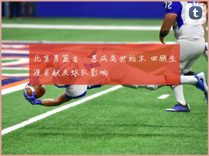 北京男篮吉喆患病离世始末 回顾生涯贡献及球队影响