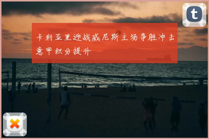 卡利亚里迎战威尼斯主场争胜冲击意甲积分提升