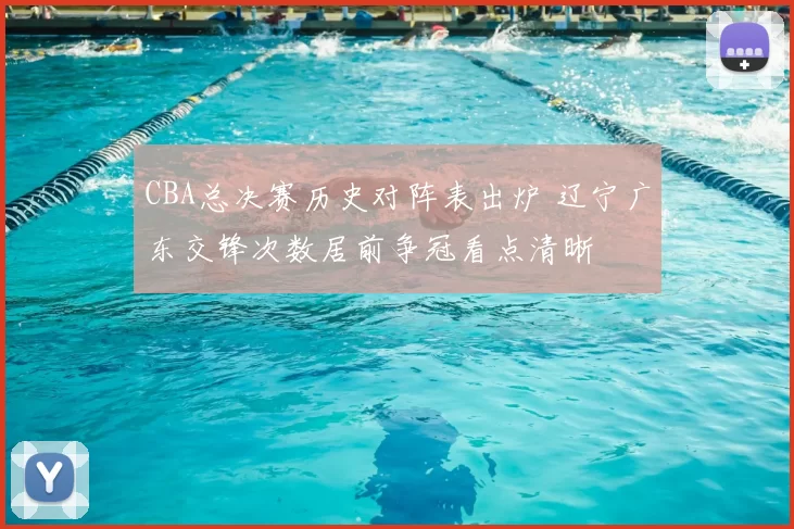 CBA总决赛历史对阵表出炉 辽宁广东交锋次数居前争冠看点清晰