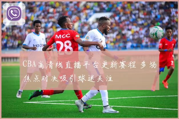 CBA高清线直播平台更新赛程 多场焦点对决吸引球迷关注