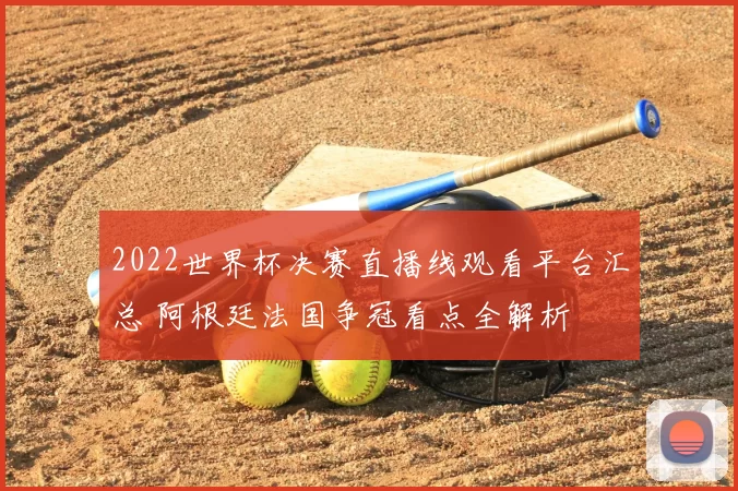 2022世界杯决赛直播线观看平台汇总 阿根廷法国争冠看点全解析