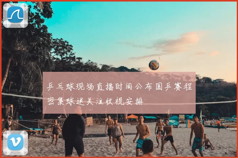 乒乓球现场直播时间公布国乒赛程密集球迷关注收视安排