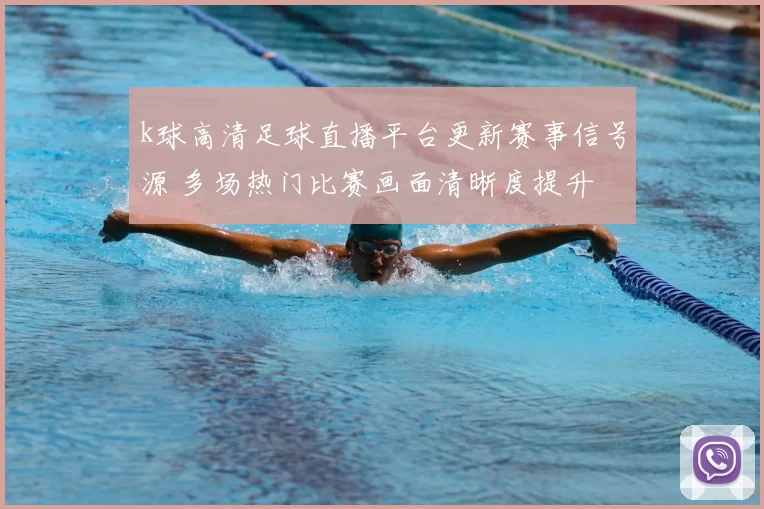 k球高清足球直播平台更新赛事信号源 多场热门比赛画面清晰度提升