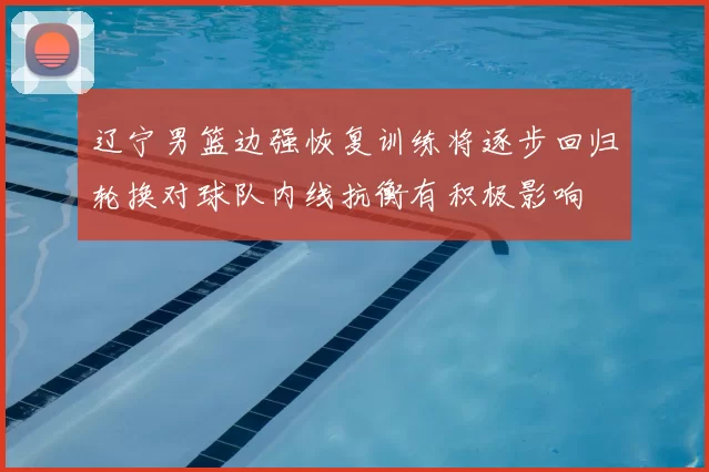 辽宁男篮边强恢复训练将逐步回归轮换对球队内线抗衡有积极影响