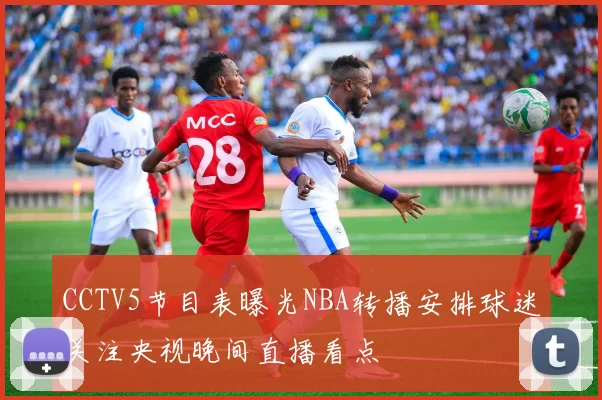 CCTV5节目表曝光NBA转播安排球迷关注央视晚间直播看点