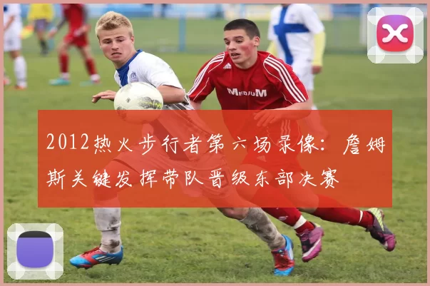 2012热火步行者第六场录像：詹姆斯关键发挥带队晋级东部决赛