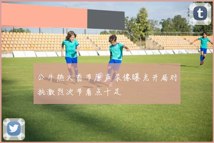 公牛热火首节原声录像曝光开局对抗激烈次节看点十足