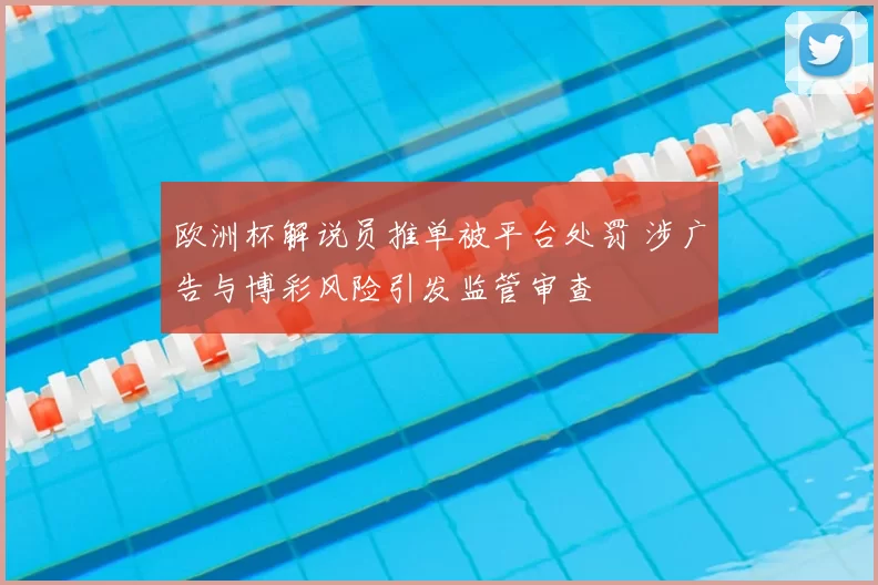 欧洲杯解说员推单被平台处罚 涉广告与博彩风险引发监管审查