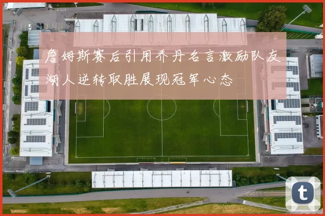 詹姆斯赛后引用乔丹名言激励队友湖人逆转取胜展现冠军心态