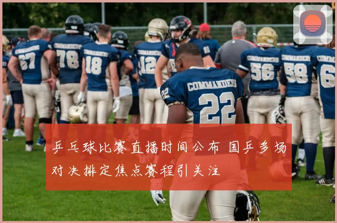 乒乓球比赛直播时间公布 国乒多场对决排定焦点赛程引关注