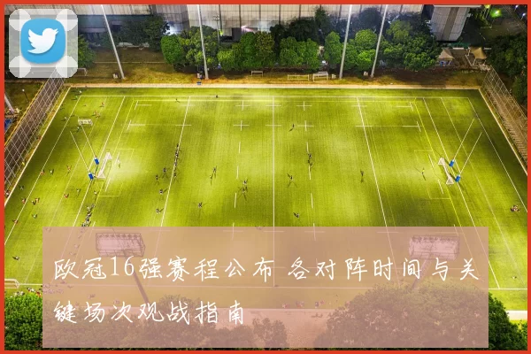 欧冠16强赛程公布 各对阵时间与关键场次观战指南
