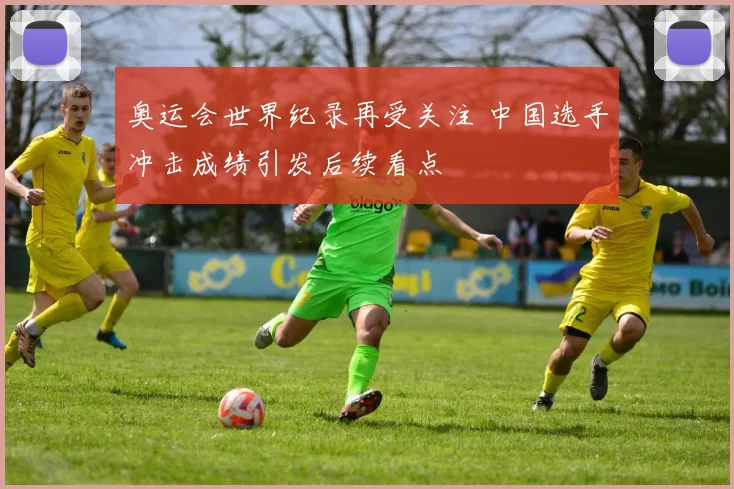 奥运会世界纪录再受关注 中国选手冲击成绩引发后续看点
