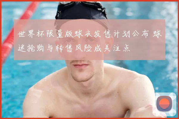 世界杯限量版球衣发售计划公布 球迷抢购与转售风险成关注点