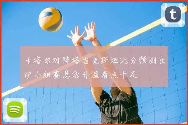 卡塔尔对阵塔吉克斯坦比分预测出炉小组赛悬念升温看点十足