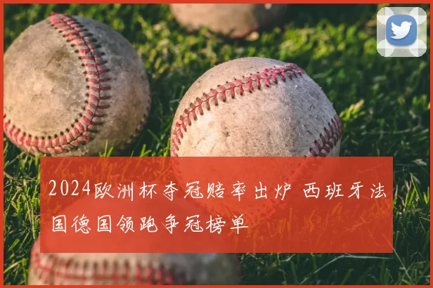 2024欧洲杯夺冠赔率出炉 西班牙法国德国领跑争冠榜单