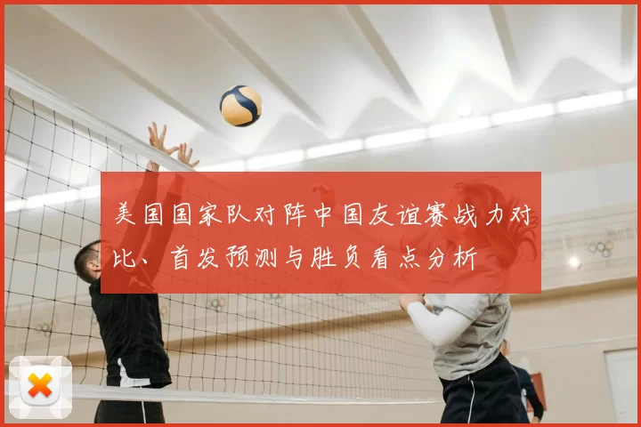 美国国家队对阵中国友谊赛战力对比、首发预测与胜负看点分析
