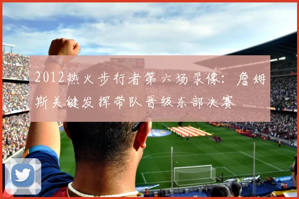 2012热火步行者第六场录像：詹姆斯关键发挥带队晋级东部决赛