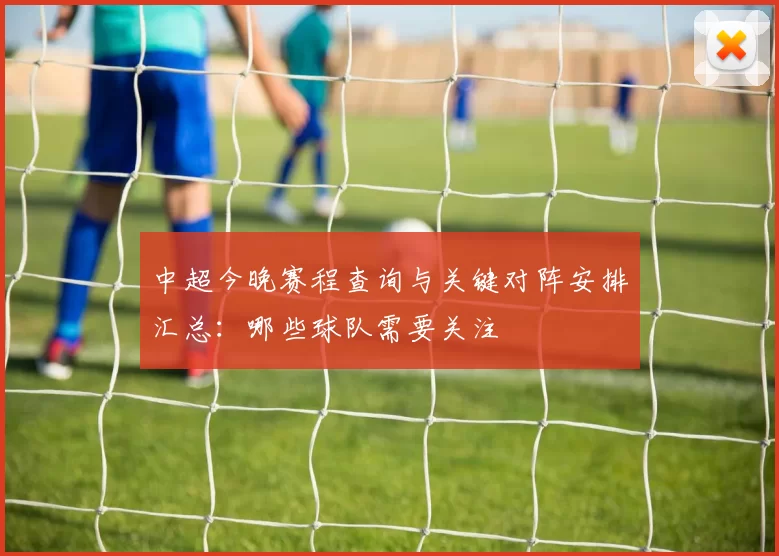 中超今晚赛程查询与关键对阵安排汇总:哪些球队需要关注