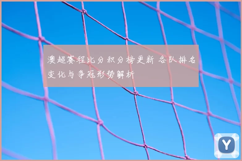 澳超赛程比分积分榜更新 各队排名变化与争冠形势解析