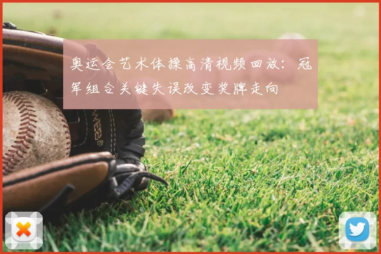 奥运会艺术体操高清视频回放：冠军组合关键失误改变奖牌走向