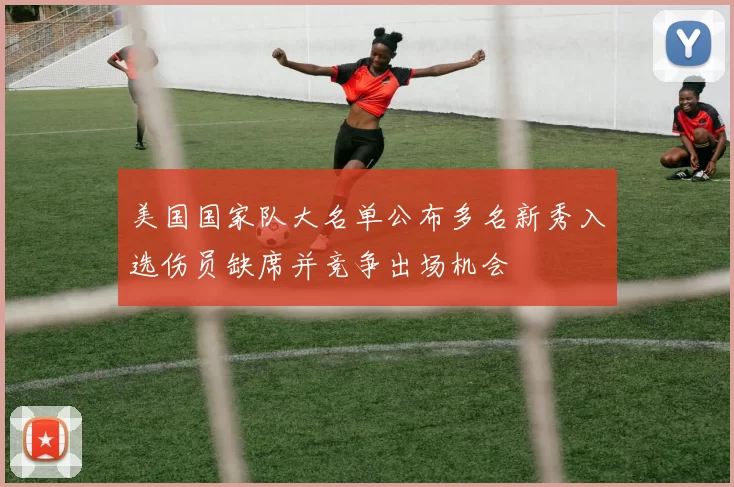 美国国家队大名单公布多名新秀入选伤员缺席并竞争出场机会