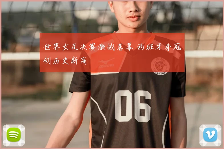 世界女足决赛激战落幕 西班牙夺冠创历史新高