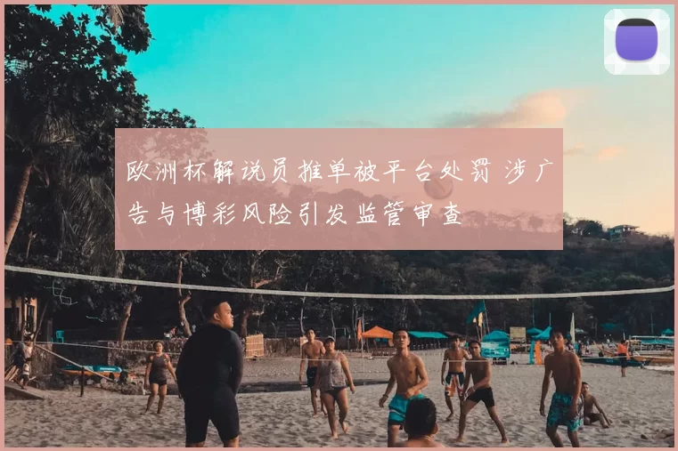 欧洲杯解说员推单被平台处罚 涉广告与博彩风险引发监管审查