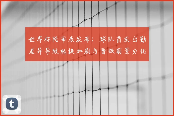 世界杯陪率表发布:球队首发出勤差异导致轮换加剧与晋级前景分化
