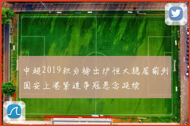 中超2019积分榜出炉恒大稳居前列国安上港紧追争冠悬念延续