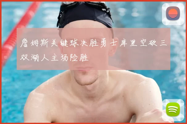 詹姆斯关键球决胜勇士库里空砍三双湖人主场险胜