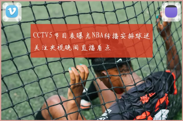 CCTV5节目表曝光NBA转播安排球迷关注央视晚间直播看点