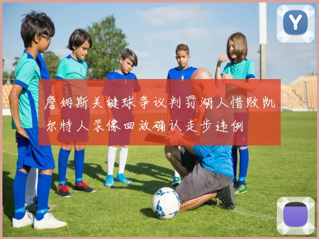 詹姆斯关键球争议判罚湖人惜败凯尔特人录像回放确认走步违例