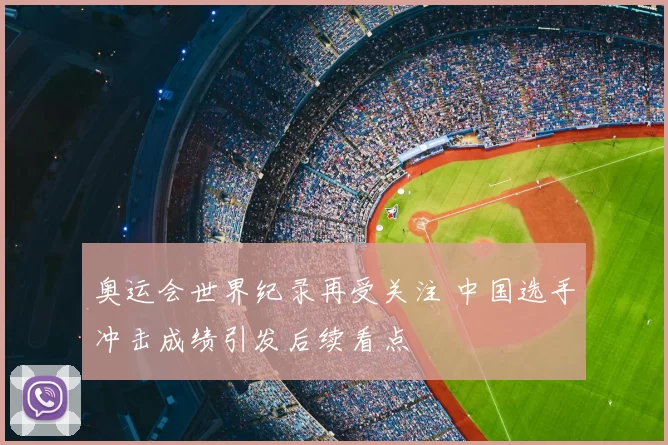 奥运会世界纪录再受关注 中国选手冲击成绩引发后续看点