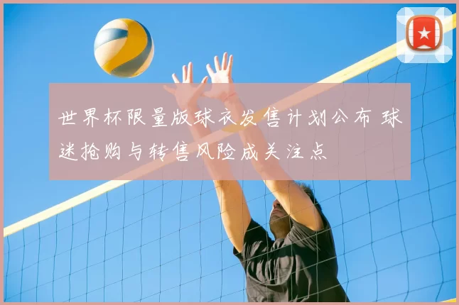 世界杯限量版球衣发售计划公布 球迷抢购与转售风险成关注点