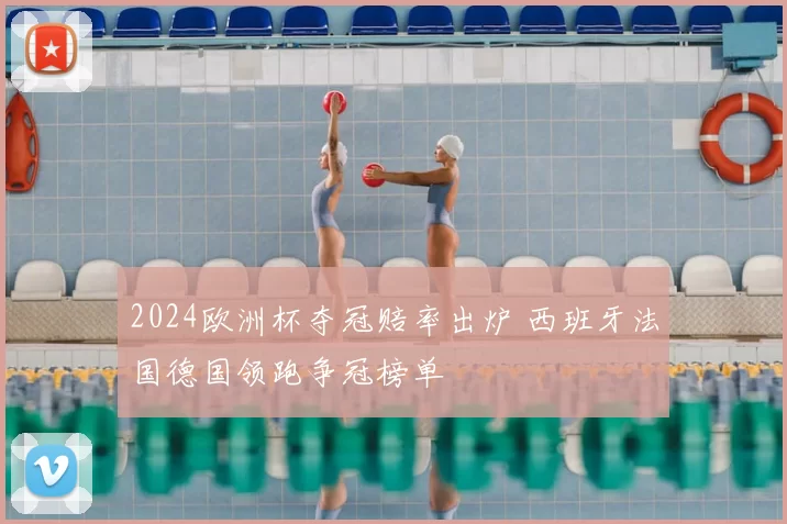 2024欧洲杯夺冠赔率出炉 西班牙法国德国领跑争冠榜单