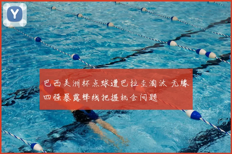 巴西美洲杯点球遭巴拉圭淘汰 无缘四强暴露锋线把握机会问题