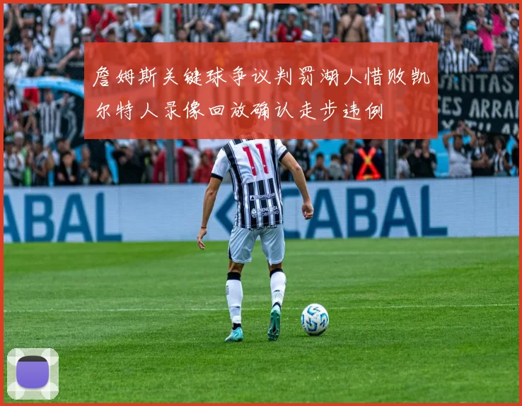 詹姆斯关键球争议判罚湖人惜败凯尔特人录像回放确认走步违例