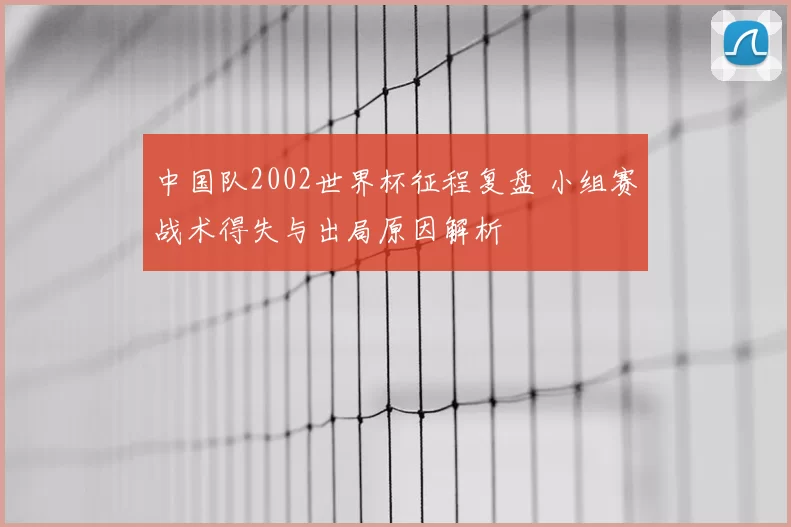 中国队2002世界杯征程复盘 小组赛战术得失与出局原因解析