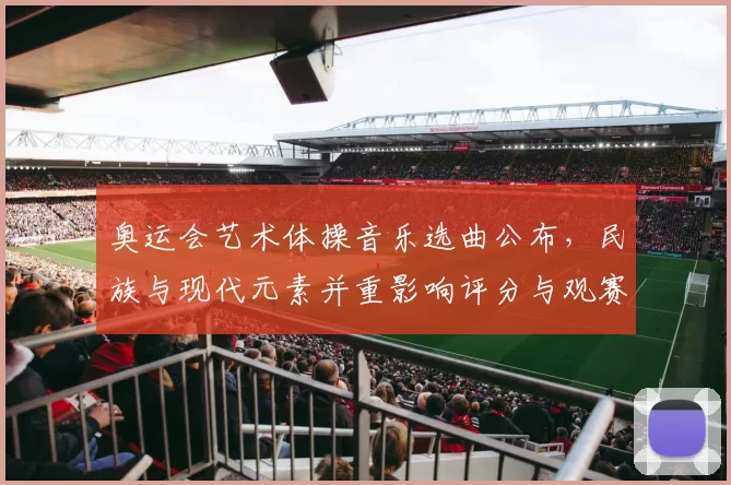 奥运会艺术体操音乐选曲公布，民族与现代元素并重影响评分与观赛体验