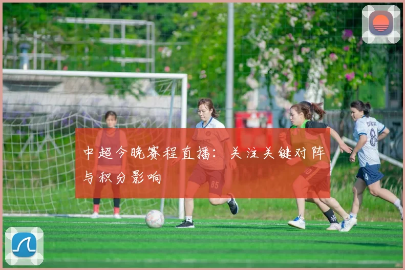 中超今晚赛程直播:关注关键对阵与积分影响