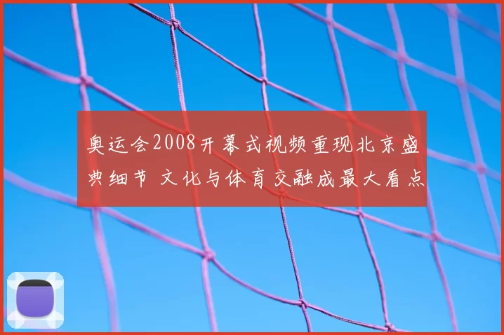 奥运会2008开幕式视频重现北京盛典细节 文化与体育交融成最大看点
