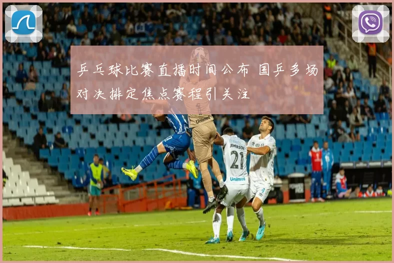 乒乓球比赛直播时间公布 国乒多场对决排定焦点赛程引关注