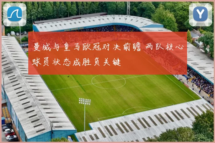 曼城与皇马欧冠对决前瞻 两队核心球员状态成胜负关键