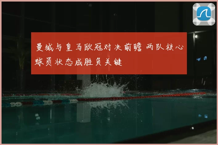 曼城与皇马欧冠对决前瞻 两队核心球员状态成胜负关键