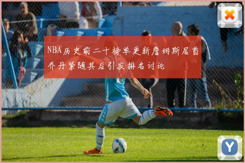NBA历史前二十榜单更新詹姆斯居首乔丹紧随其后引发排名讨论