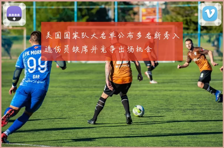 美国国家队大名单公布多名新秀入选伤员缺席并竞争出场机会