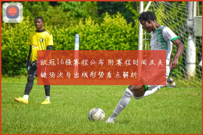 欧冠16强赛程公布 附赛程时间及关键场次与出线形势看点解析