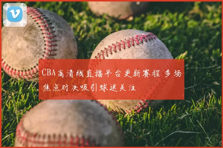 CBA高清线直播平台更新赛程 多场焦点对决吸引球迷关注
