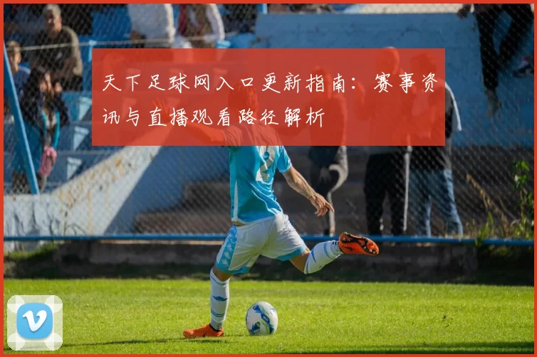 天下足球网入口更新指南：赛事资讯与直播观看路径解析